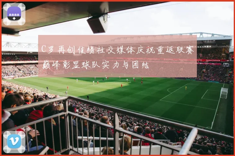 C罗再创佳绩社交媒体庆祝重返联赛巅峰彰显球队实力与团结