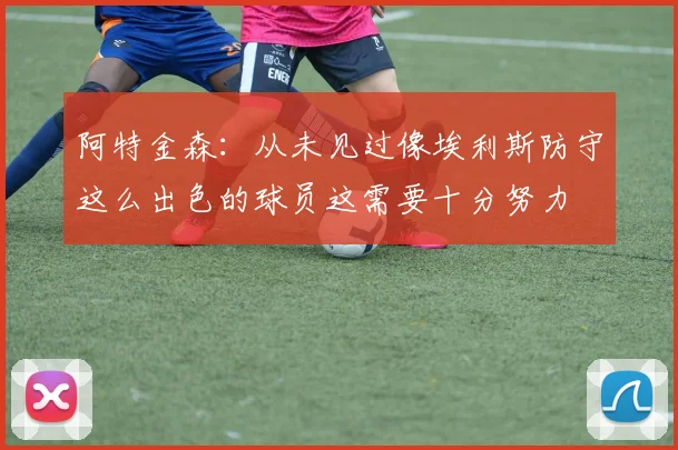 阿特金森：从未见过像埃利斯防守这么出色的球员这需要十分努力