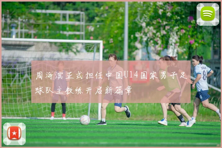 周海滨正式担任中国U14国家男子足球队主教练开启新篇章