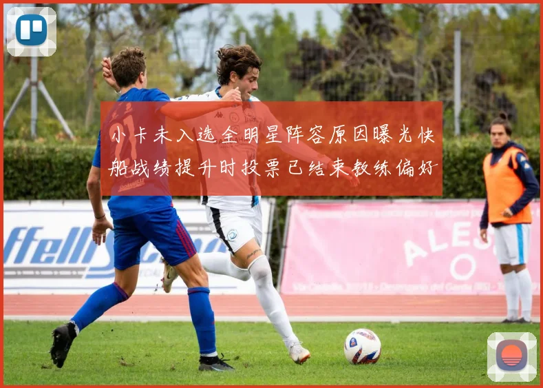 小卡未入选全明星阵容原因曝光快船战绩提升时投票已结束教练偏好影响选人