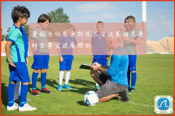 曼城与伯恩茅斯深入洽谈塞梅尼奥转会事宜进展顺利