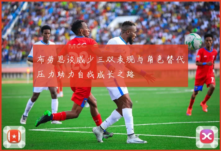 布劳恩谈威少三双表现与角色替代压力助力自我成长之路