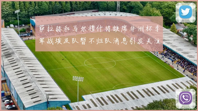 萨拉赫和马尔穆什将缺席非洲杯季军战埃及队暂不归队消息引发关注