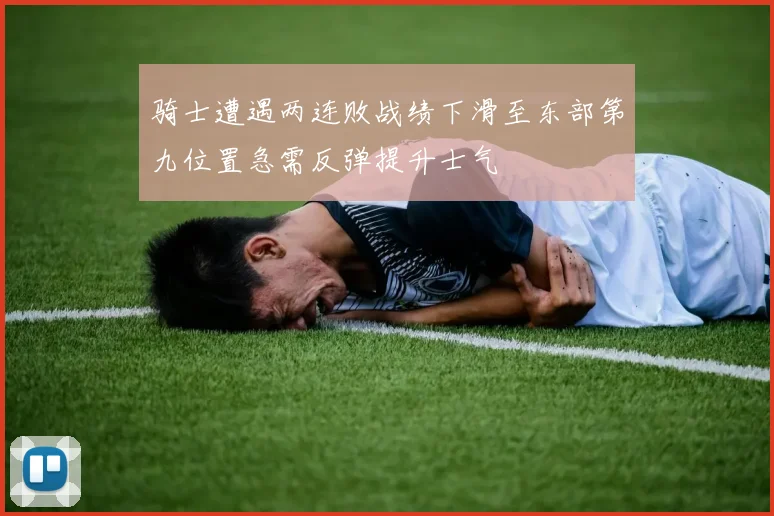 骑士遭遇两连败战绩下滑至东部第九位置急需反弹提升士气