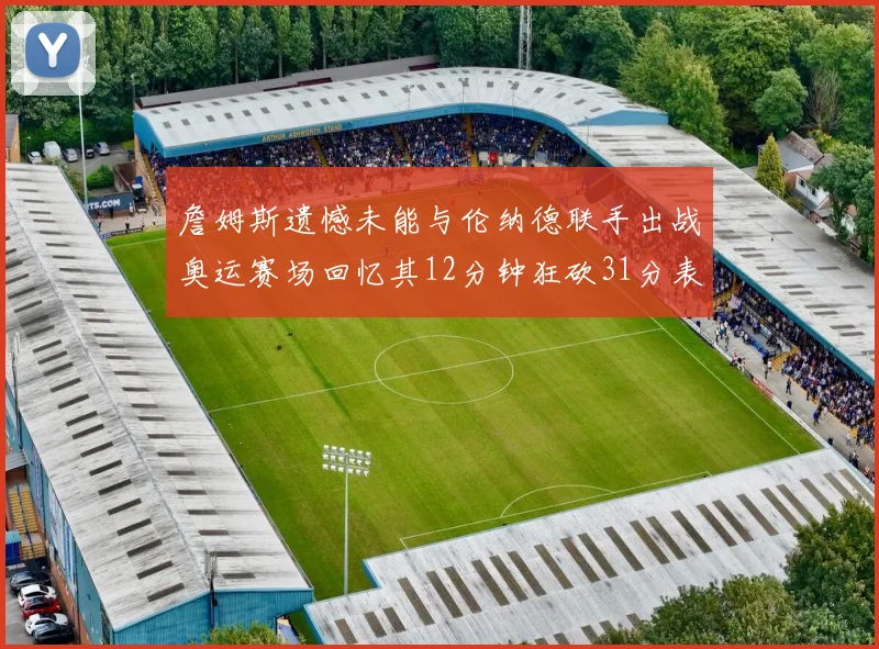 詹姆斯遗憾未能与伦纳德联手出战奥运赛场回忆其12分钟狂砍31分表现