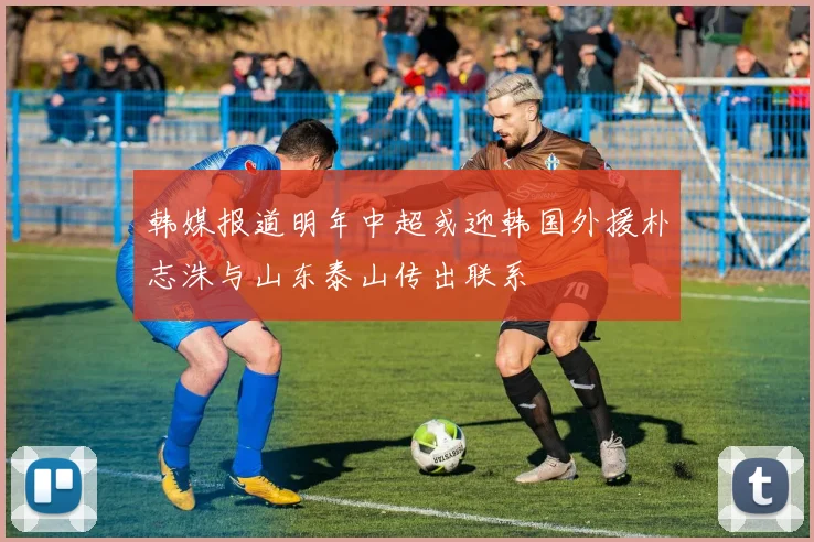 韩媒报道明年中超或迎韩国外援朴志洙与山东泰山传出联系