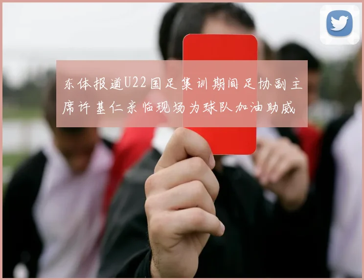 东体报道U22国足集训期间足协副主席许基仁亲临现场为球队加油助威