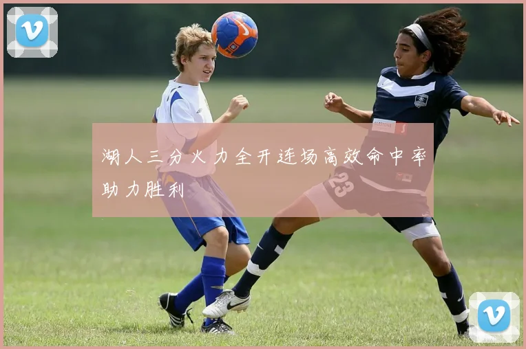 湖人三分火力全开连场高效命中率助力胜利