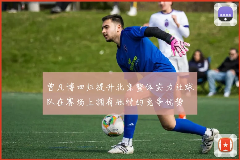 曾凡博回归提升北京整体实力让球队在赛场上拥有独特的竞争优势