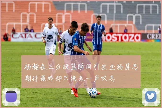 杨瀚森三分投篮瞬间引发全场屏息期待最终却只换来一声叹息