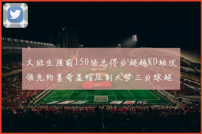 文班生涯前150场总得分超越KD助攻领先约基奇盖帽压制大梦三分球超越库里