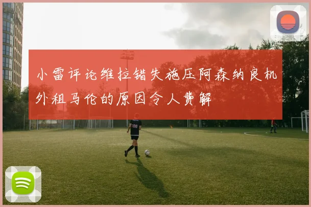 小雷评论维拉错失施压阿森纳良机外租马伦的原因令人费解