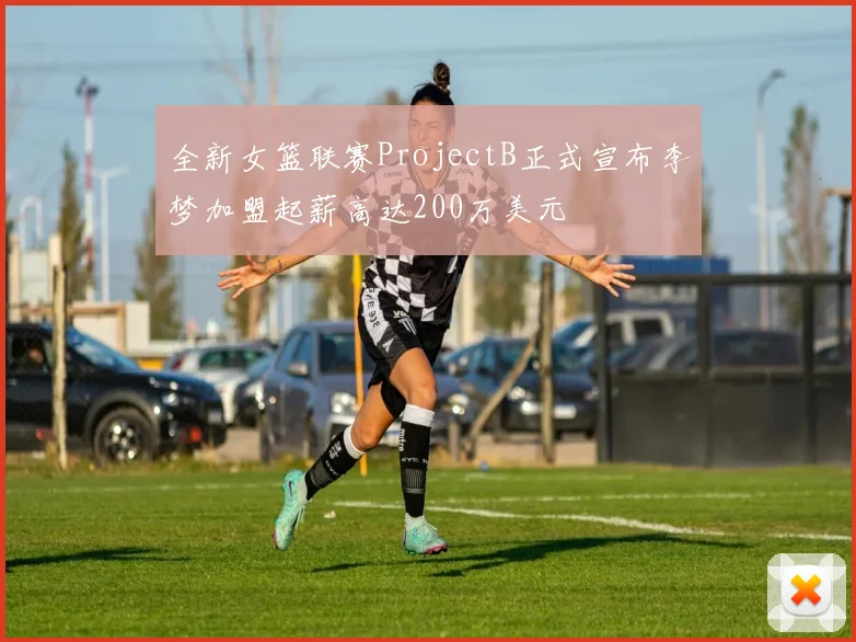 全新女篮联赛ProjectB正式宣布李梦加盟起薪高达200万美元