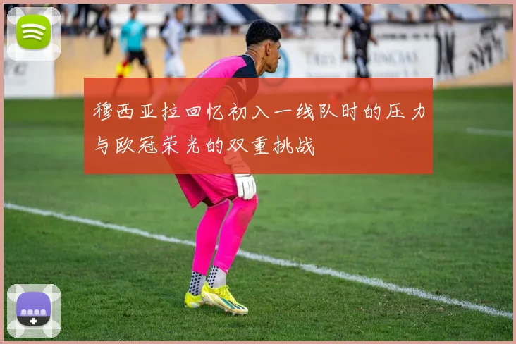 穆西亚拉回忆初入一线队时的压力与欧冠荣光的双重挑战