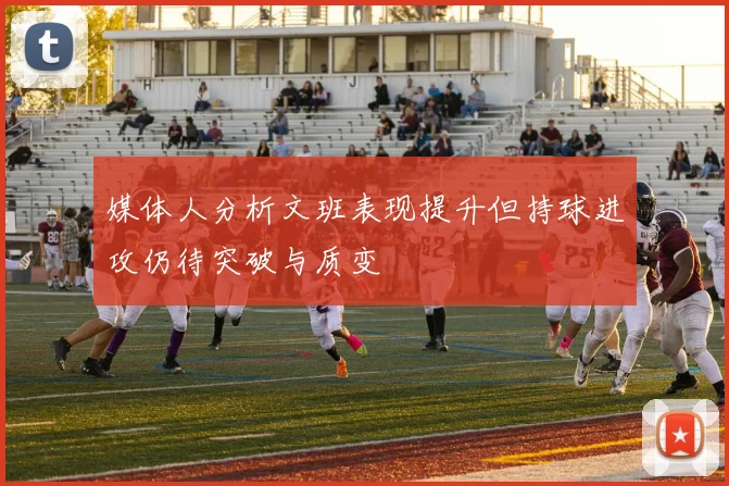 媒体人分析文班表现提升但持球进攻仍待突破与质变