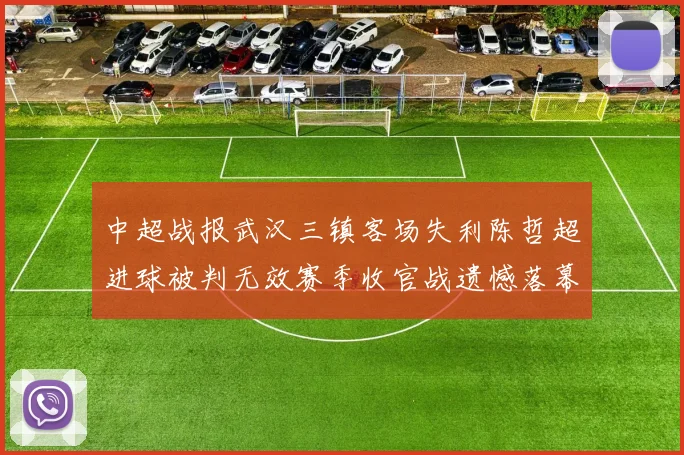 中超战报武汉三镇客场失利陈哲超进球被判无效赛季收官战遗憾落幕