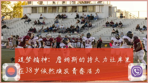 追梦精神：詹姆斯的持久力让库里在38岁依然焕发青春活力