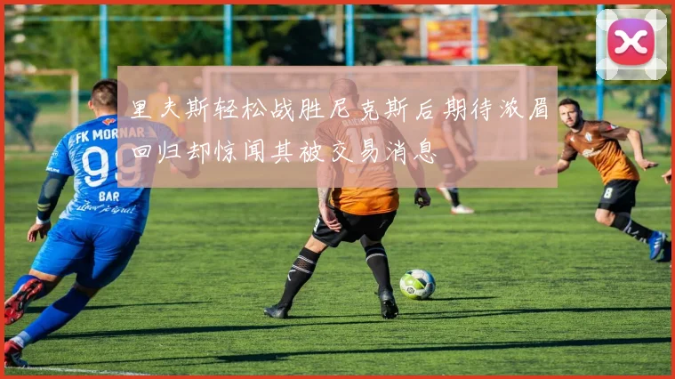 里夫斯轻松战胜尼克斯后期待浓眉回归却惊闻其被交易消息