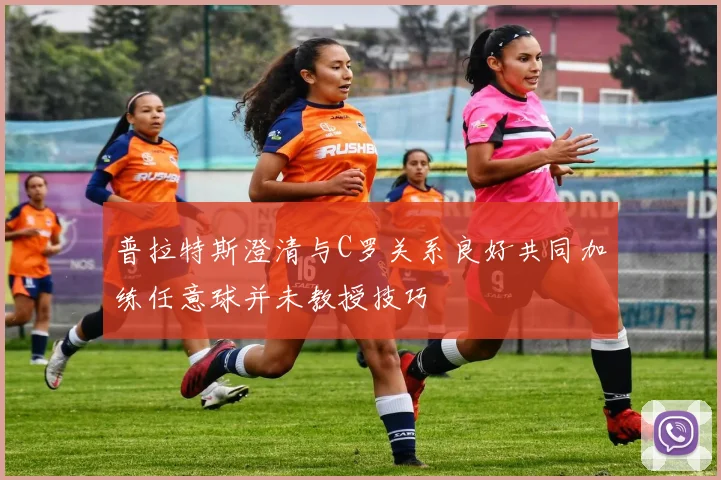 普拉特斯澄清与C罗关系良好共同加练任意球并未教授技巧
