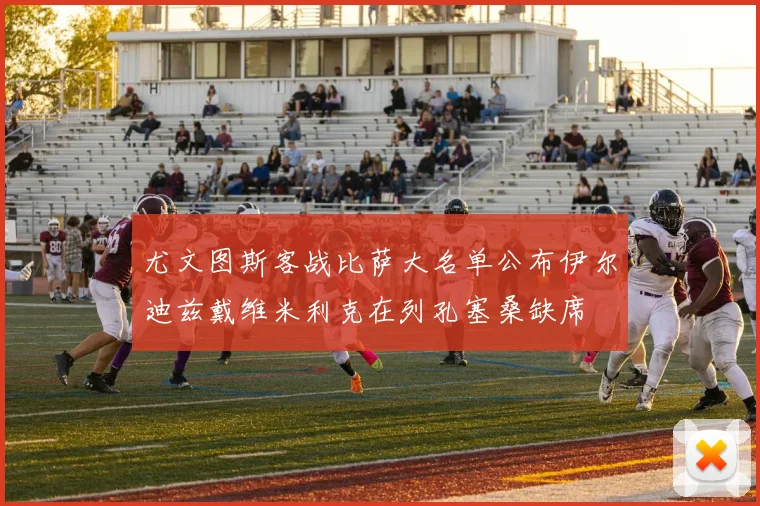 尤文图斯客战比萨大名单公布伊尔迪兹戴维米利克在列孔塞桑缺席