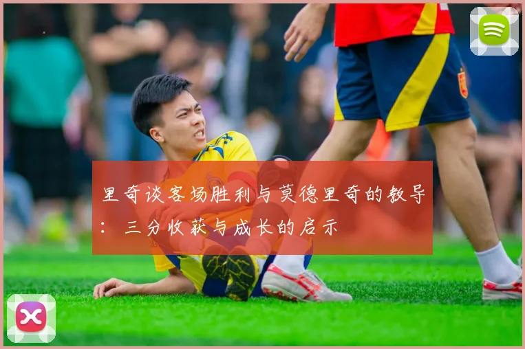 里奇谈客场胜利与莫德里奇的教导：三分收获与成长的启示