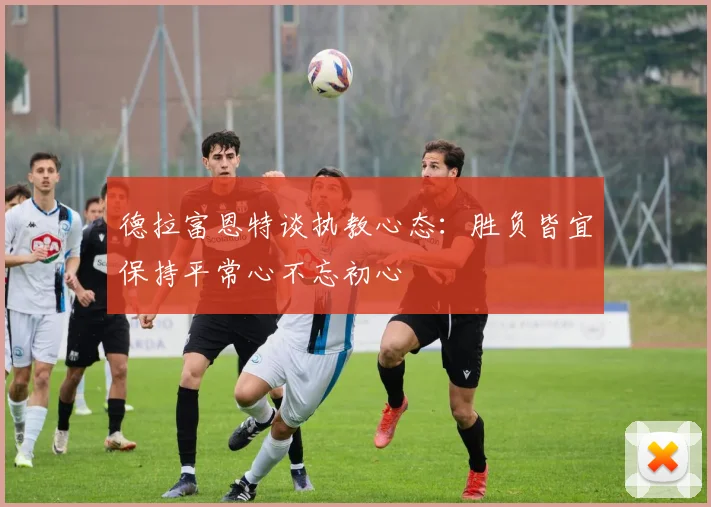 德拉富恩特谈执教心态：胜负皆宜保持平常心不忘初心