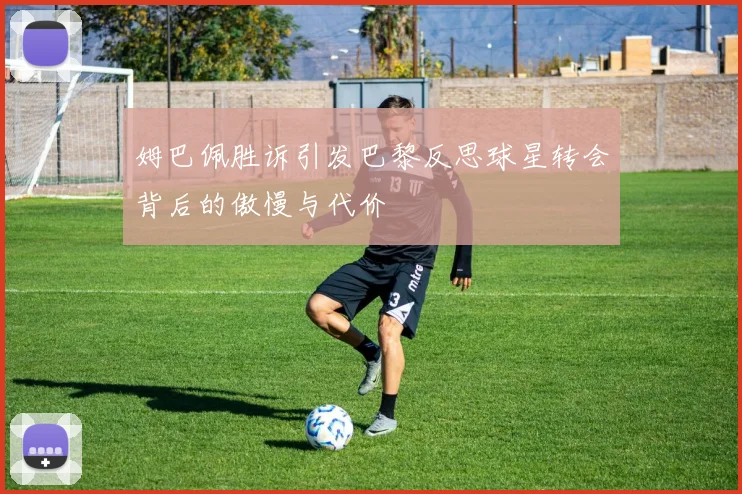 姆巴佩胜诉引发巴黎反思球星转会背后的傲慢与代价