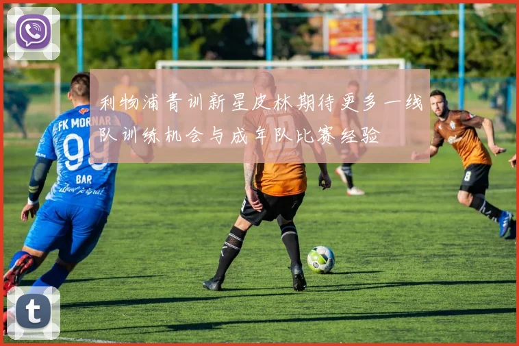 利物浦青训新星皮林期待更多一线队训练机会与成年队比赛经验