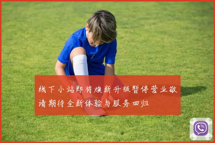 线下小站即将焕新升级暂停营业敬请期待全新体验与服务回归