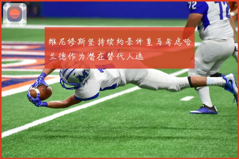 维尼修斯坚持续约条件皇马考虑哈兰德作为潜在替代人选