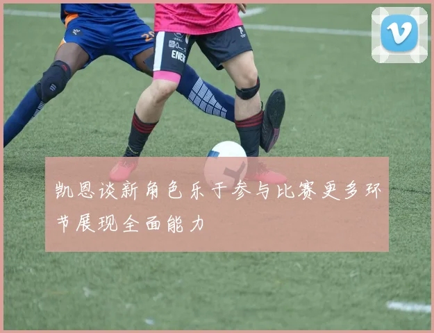 凯恩谈新角色乐于参与比赛更多环节展现全面能力