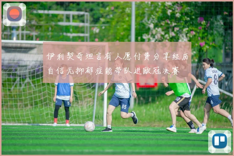 伊利契奇坦言有人愿付费分享经历自信无抑郁症能带队进欧冠决赛