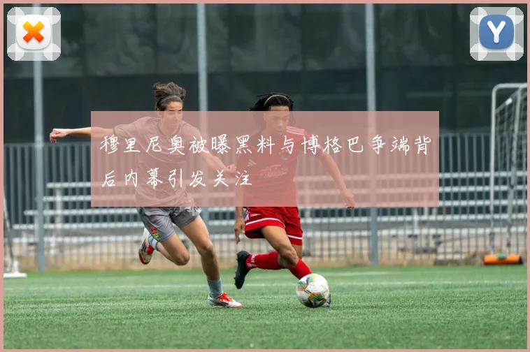 穆里尼奥被曝黑料与博格巴争端背后内幕引发关注