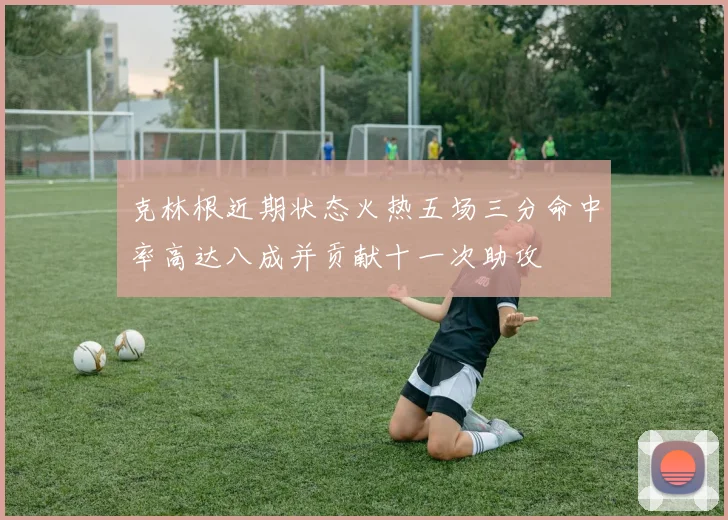 克林根近期状态火热五场三分命中率高达八成并贡献十一次助攻