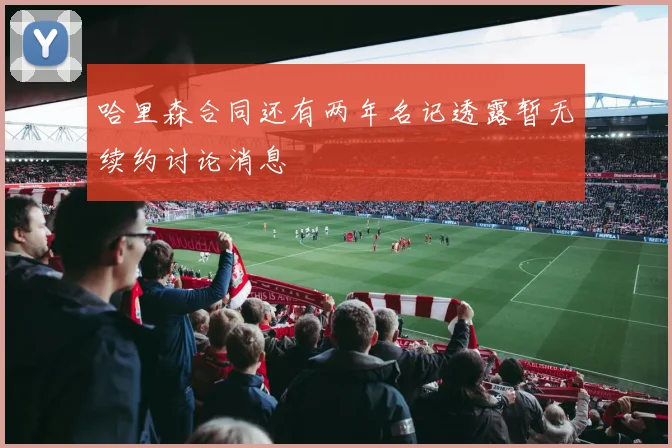 哈里森合同还有两年名记透露暂无续约讨论消息