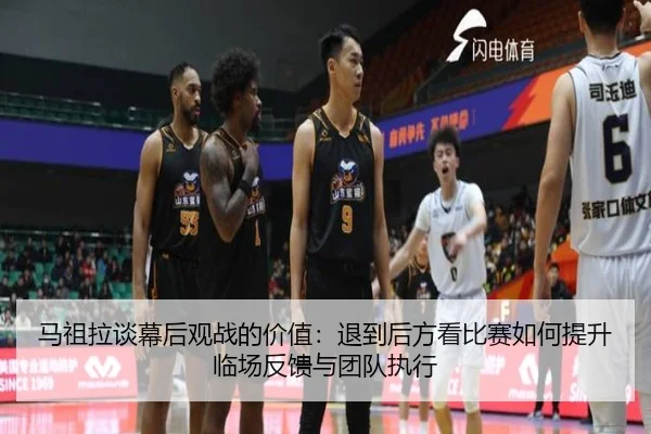 马祖拉谈幕后观战的价值：退到后方看比赛如何提升临场反馈与团队执行 - jiuyou